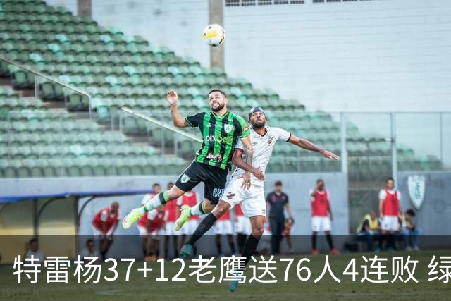 特雷杨37+12老鹰送76人4连败 绿军送奇才5连败